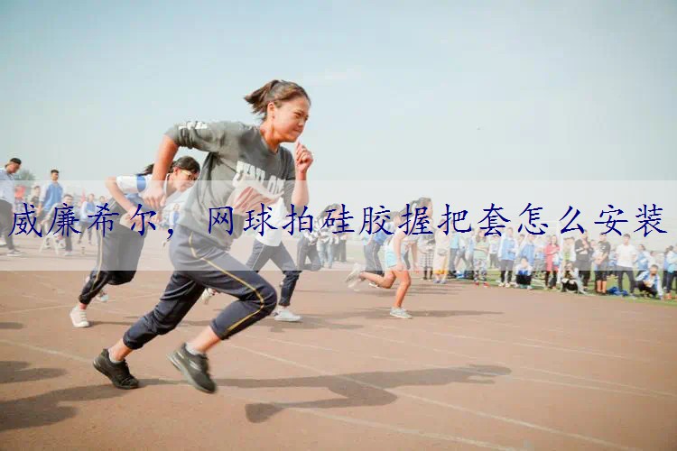 <strong>威廉希尔，网球拍硅胶握把套怎么安装</strong>