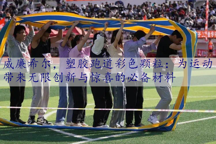 威廉希尔，塑胶跑道彩色颗粒：为运动带来无限创新与惊喜的必备材料