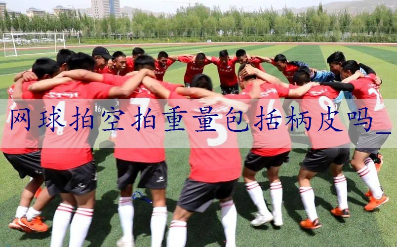 网球拍空拍重量包括柄皮吗_