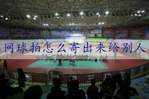 网球拍怎么寄出来给别人